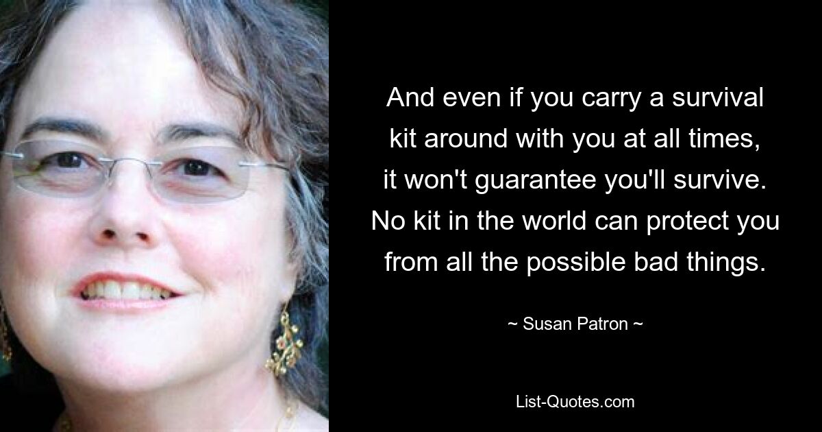 And even if you carry a survival kit around with you at all times, it won't guarantee you'll survive. No kit in the world can protect you from all the possible bad things. — © Susan Patron