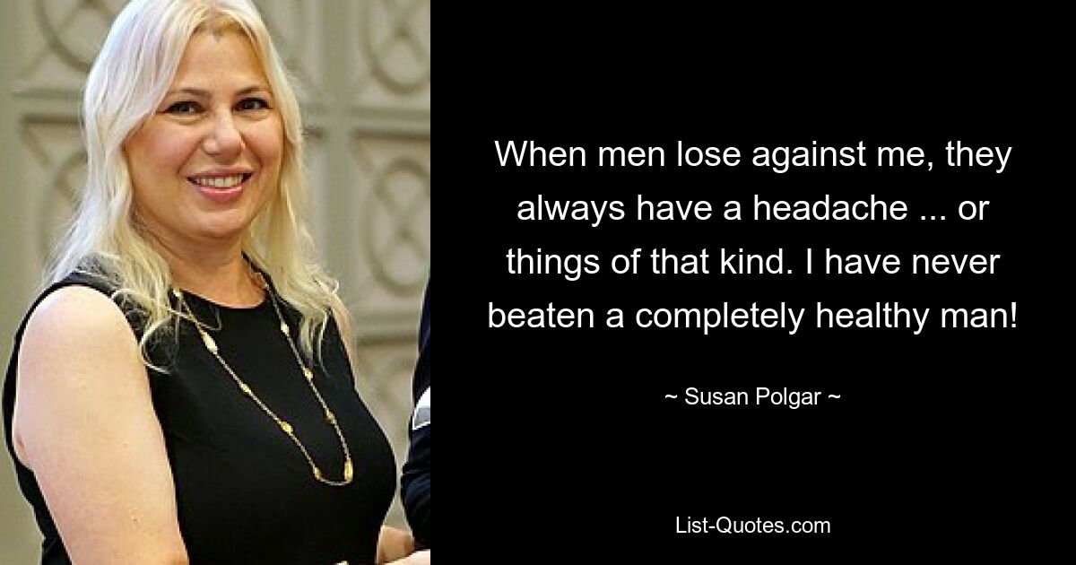 When men lose against me, they always have a headache ... or things of that kind. I have never beaten a completely healthy man! — © Susan Polgar