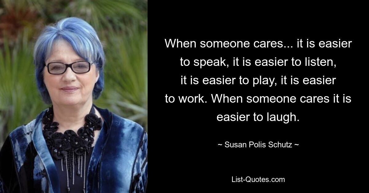 When someone cares... it is easier to speak, it is easier to listen, it is easier to play, it is easier to work. When someone cares it is easier to laugh. — © Susan Polis Schutz