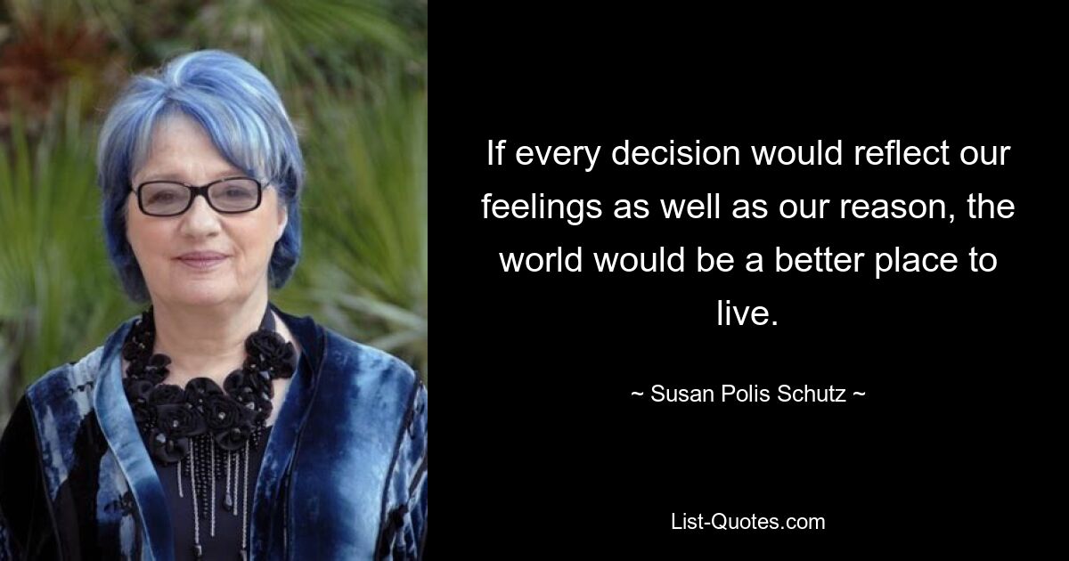 If every decision would reflect our feelings as well as our reason, the world would be a better place to live. — © Susan Polis Schutz