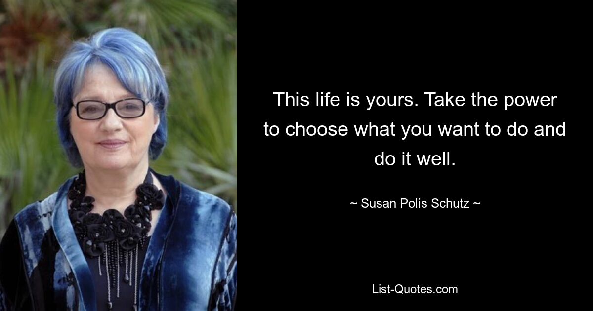 This life is yours. Take the power to choose what you want to do and do it well. — © Susan Polis Schutz