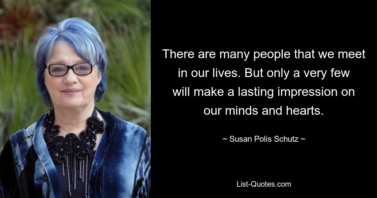 There are many people that we meet in our lives. But only a very few will make a lasting impression on our minds and hearts. — © Susan Polis Schutz