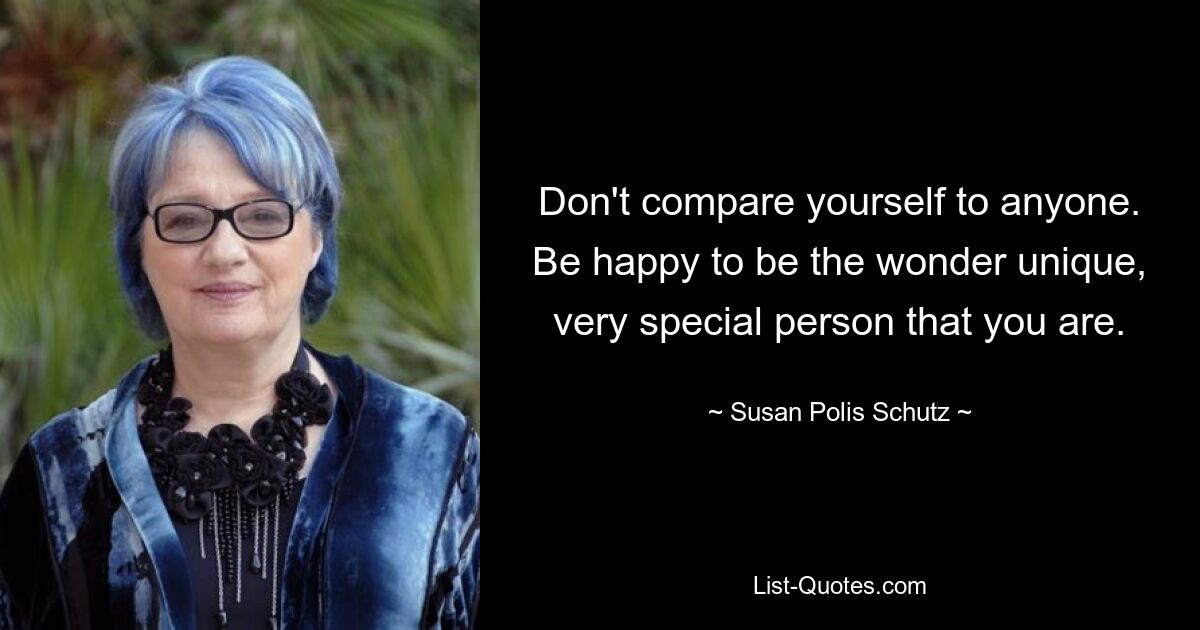 Don't compare yourself to anyone. Be happy to be the wonder unique, very special person that you are. — © Susan Polis Schutz