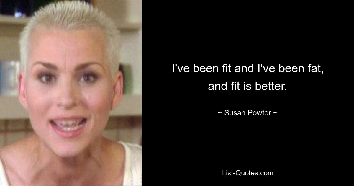 I've been fit and I've been fat, and fit is better. — © Susan Powter