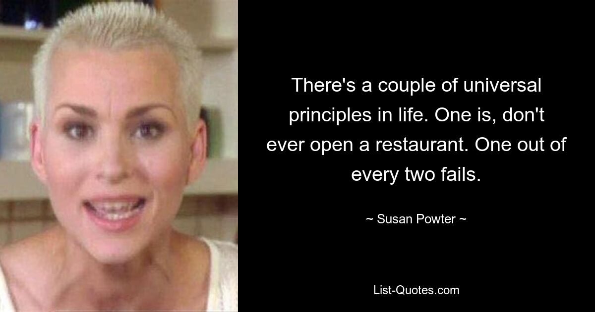 There's a couple of universal principles in life. One is, don't ever open a restaurant. One out of every two fails. — © Susan Powter