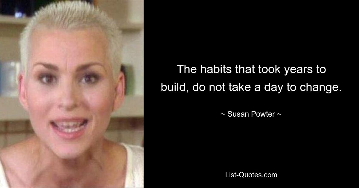 The habits that took years to build, do not take a day to change. — © Susan Powter