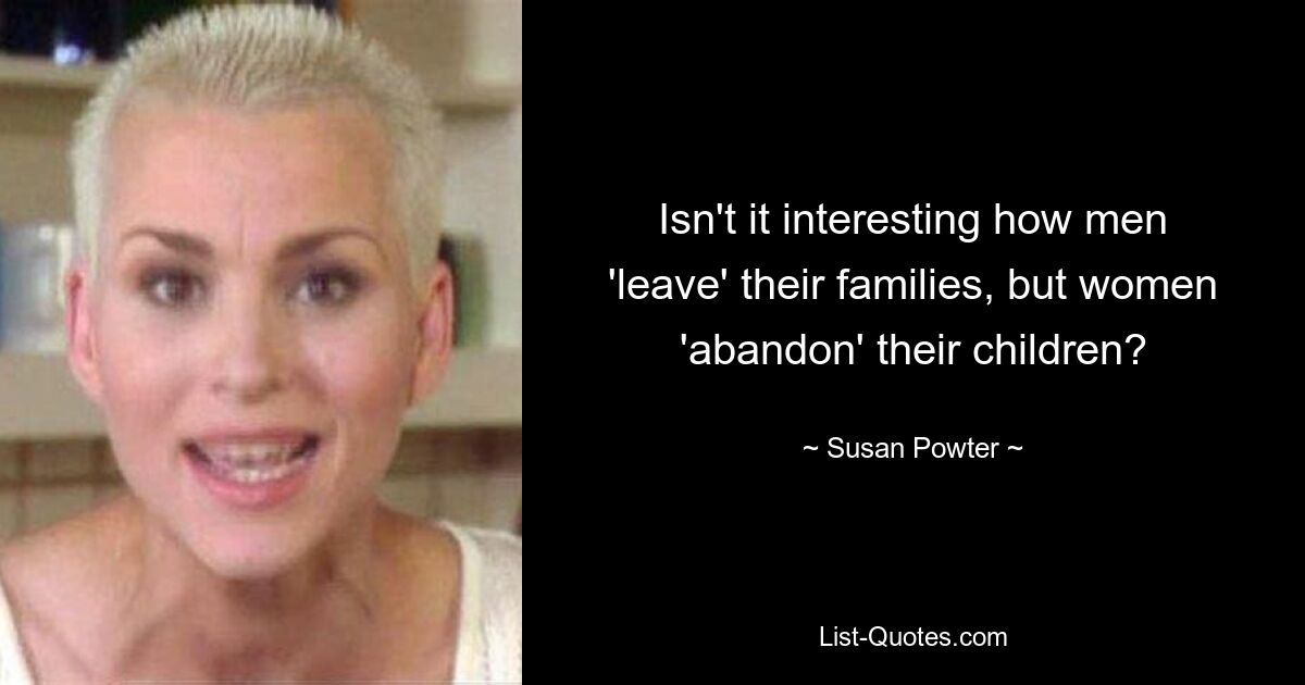 Isn't it interesting how men 'leave' their families, but women 'abandon' their children? — © Susan Powter