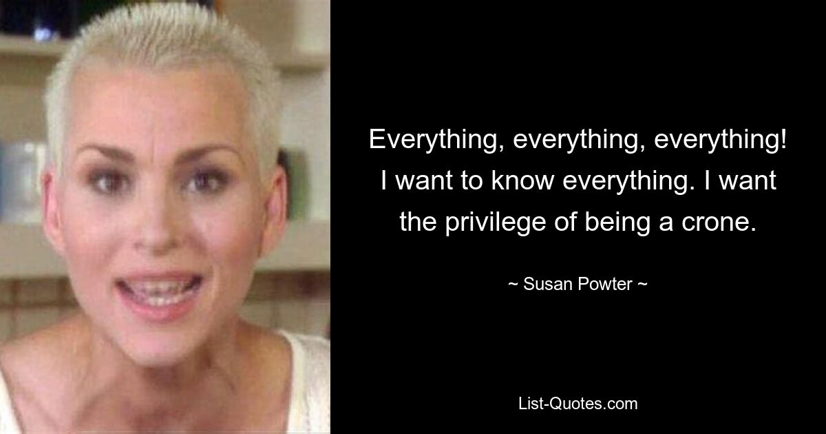 Everything, everything, everything! I want to know everything. I want the privilege of being a crone. — © Susan Powter