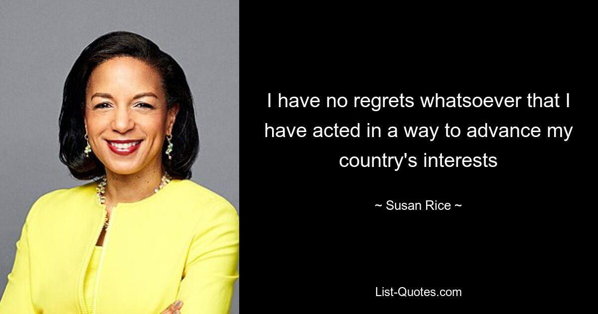 I have no regrets whatsoever that I have acted in a way to advance my country's interests — © Susan Rice