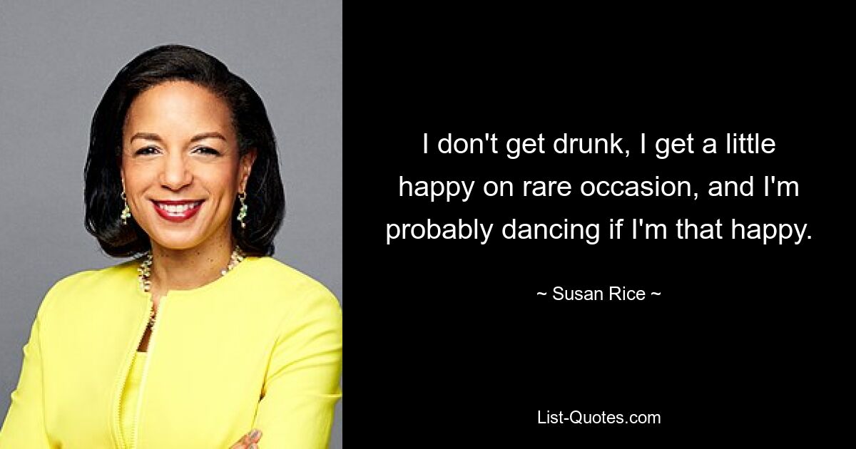 I don't get drunk, I get a little happy on rare occasion, and I'm probably dancing if I'm that happy. — © Susan Rice