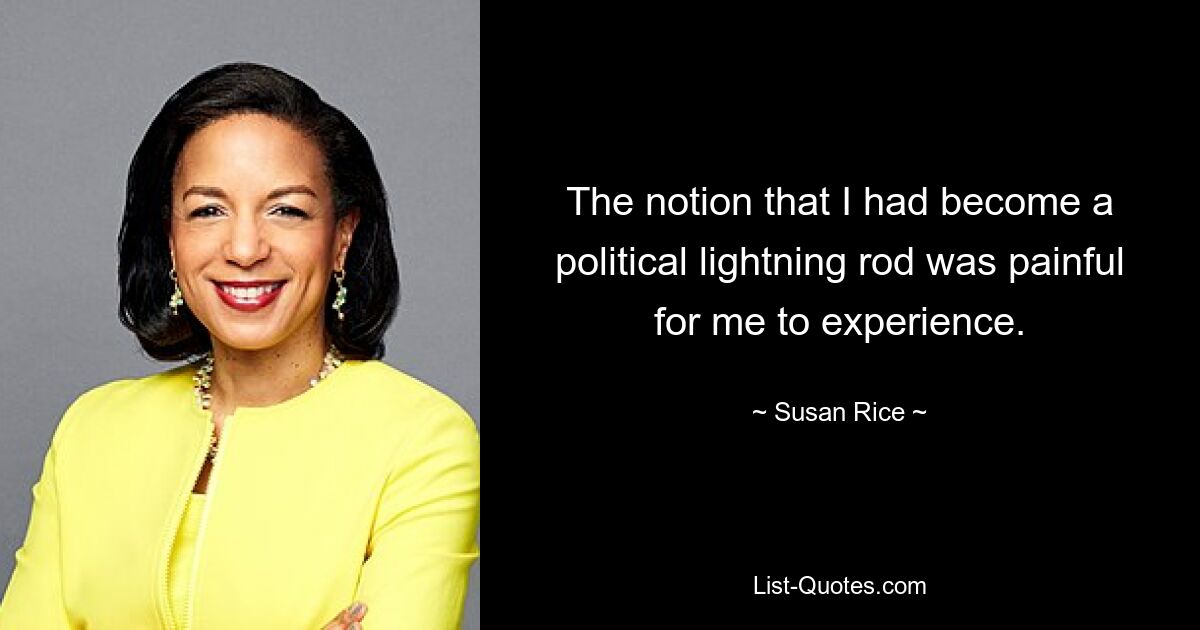 The notion that I had become a political lightning rod was painful for me to experience. — © Susan Rice