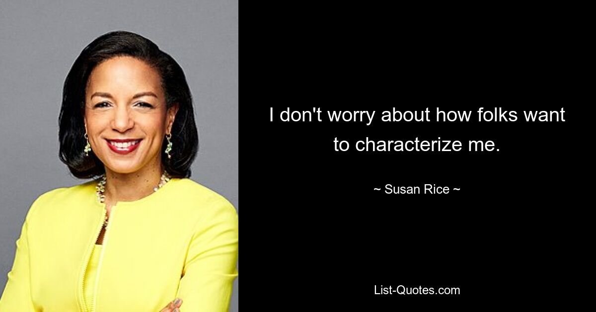 I don't worry about how folks want to characterize me. — © Susan Rice