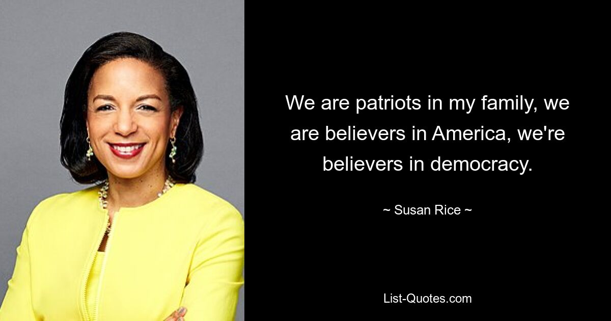 We are patriots in my family, we are believers in America, we're believers in democracy. — © Susan Rice