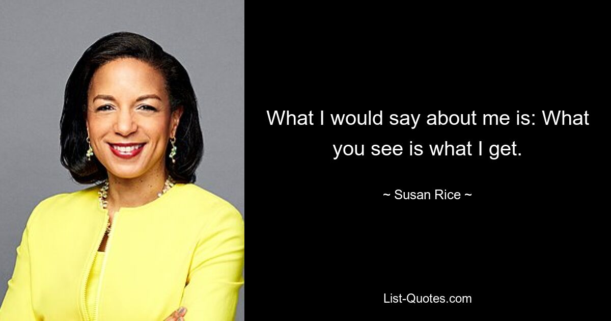 What I would say about me is: What you see is what I get. — © Susan Rice