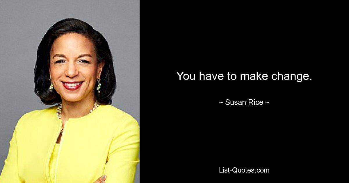 You have to make change. — © Susan Rice