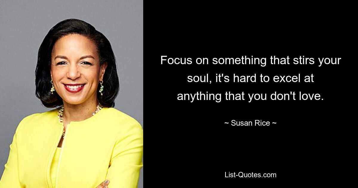 Focus on something that stirs your soul, it's hard to excel at anything that you don't love. — © Susan Rice