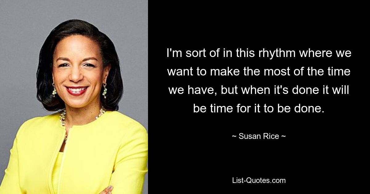 I'm sort of in this rhythm where we want to make the most of the time we have, but when it's done it will be time for it to be done. — © Susan Rice