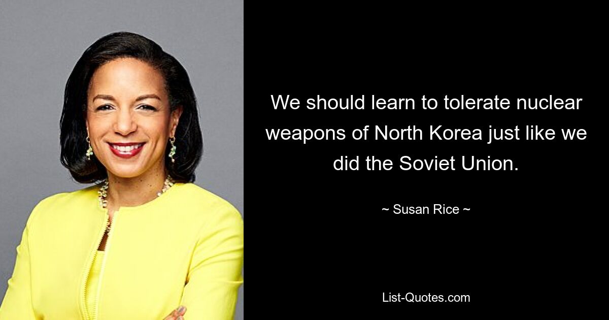 We should learn to tolerate nuclear weapons of North Korea just like we did the Soviet Union. — © Susan Rice