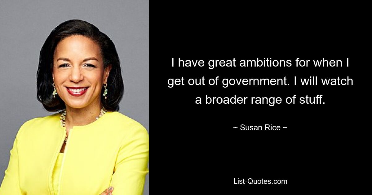 I have great ambitions for when I get out of government. I will watch a broader range of stuff. — © Susan Rice