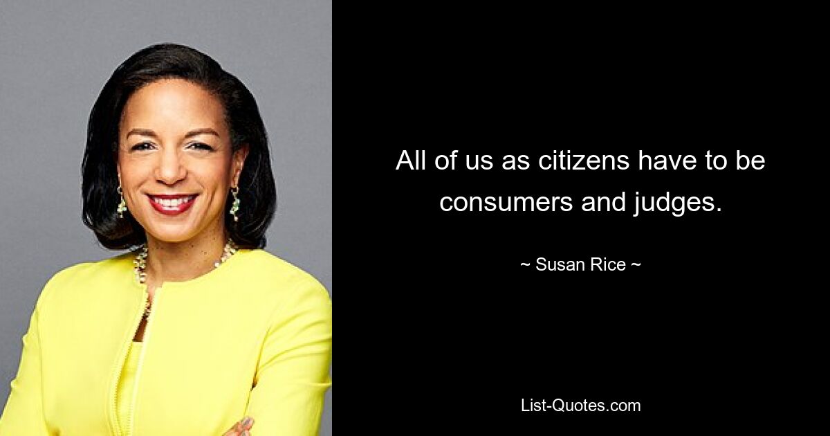 All of us as citizens have to be consumers and judges. — © Susan Rice