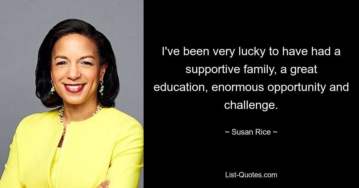 I've been very lucky to have had a supportive family, a great education, enormous opportunity and challenge. — © Susan Rice