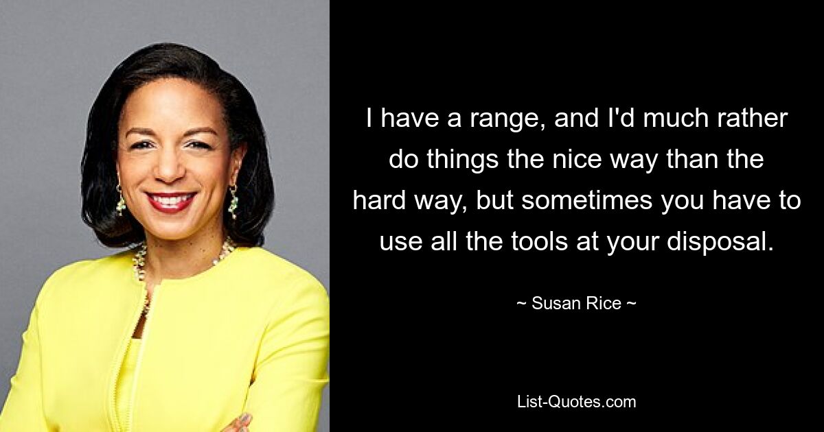 I have a range, and I'd much rather do things the nice way than the hard way, but sometimes you have to use all the tools at your disposal. — © Susan Rice