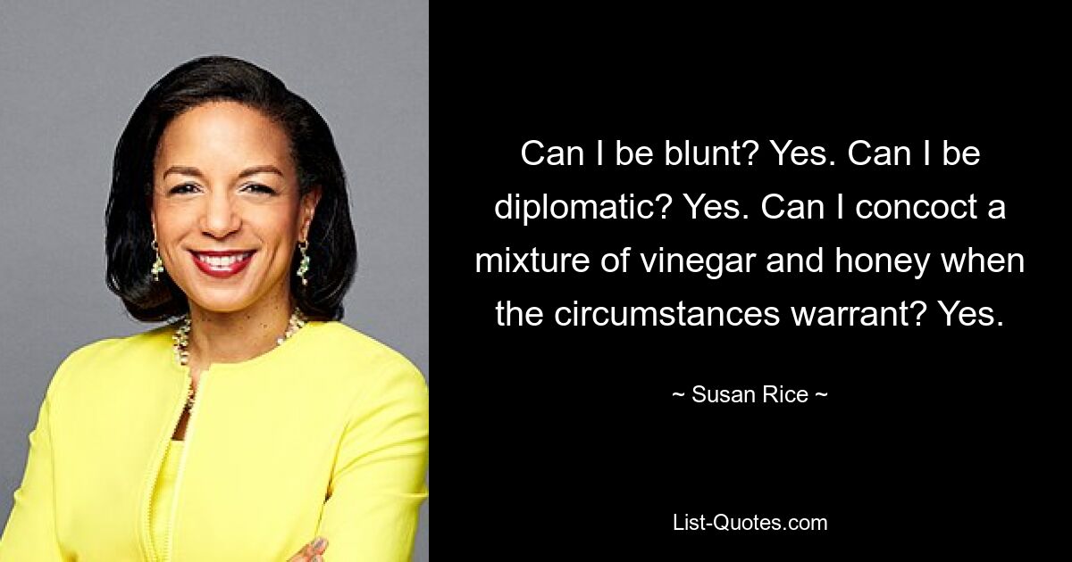 Can I be blunt? Yes. Can I be diplomatic? Yes. Can I concoct a mixture of vinegar and honey when the circumstances warrant? Yes. — © Susan Rice