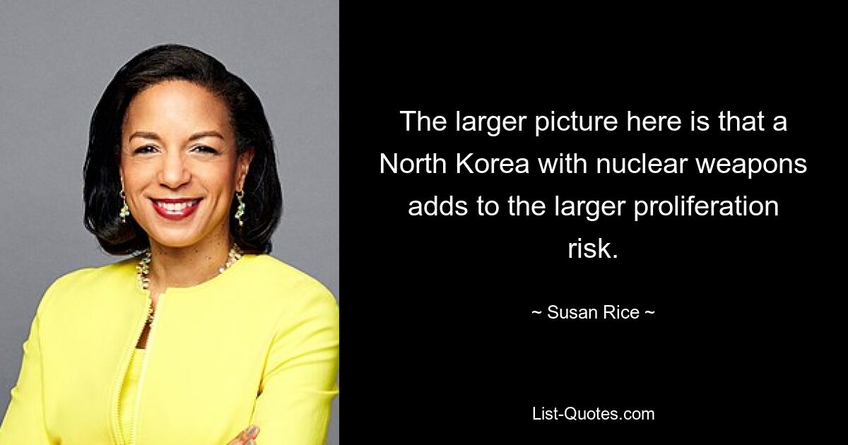 The larger picture here is that a North Korea with nuclear weapons adds to the larger proliferation risk. — © Susan Rice