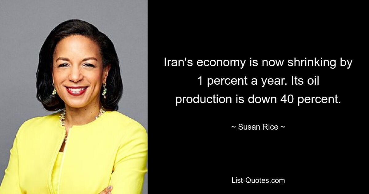 Iran's economy is now shrinking by 1 percent a year. Its oil production is down 40 percent. — © Susan Rice