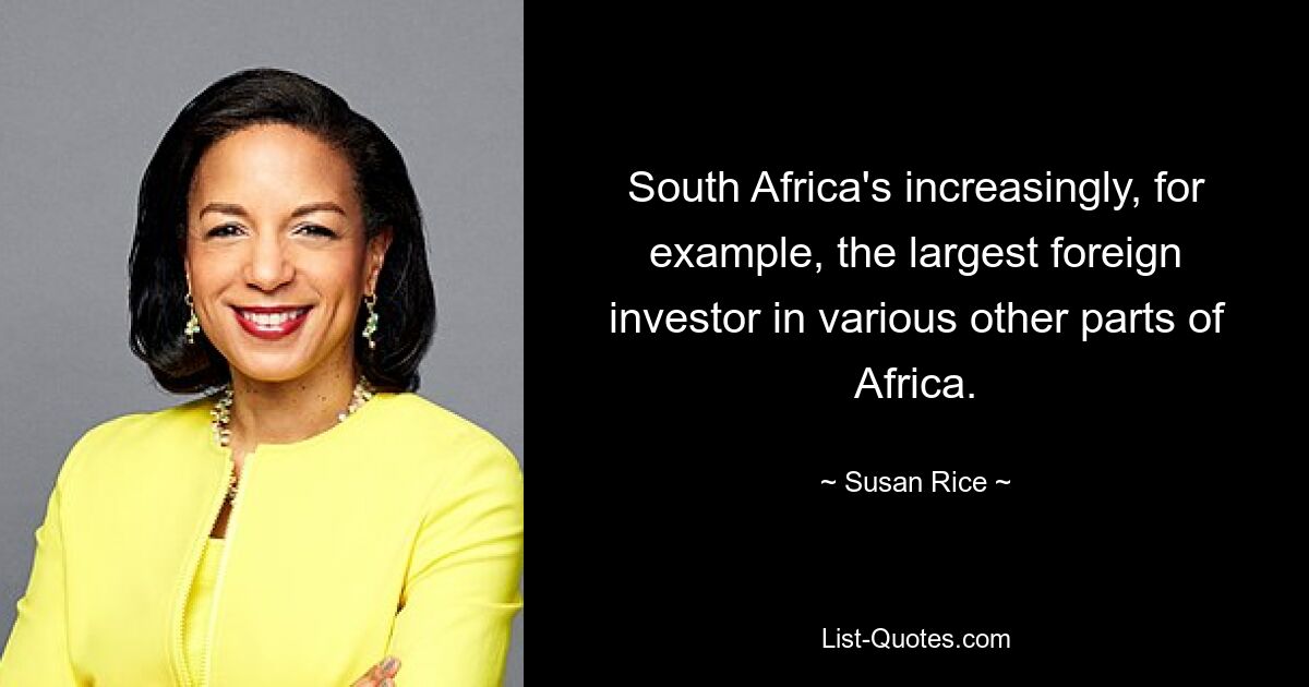 South Africa's increasingly, for example, the largest foreign investor in various other parts of Africa. — © Susan Rice