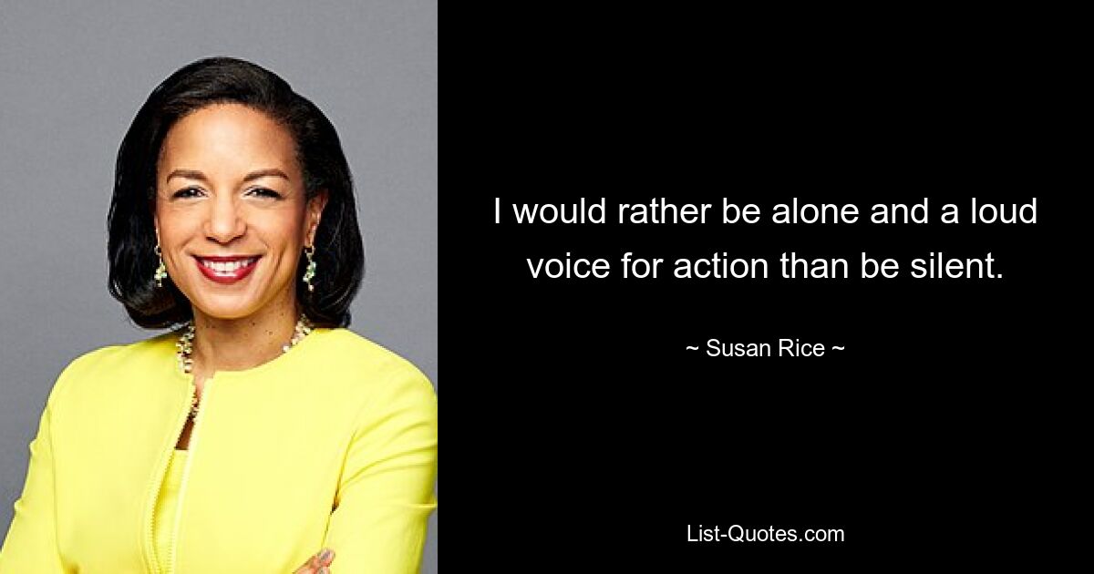 I would rather be alone and a loud voice for action than be silent. — © Susan Rice