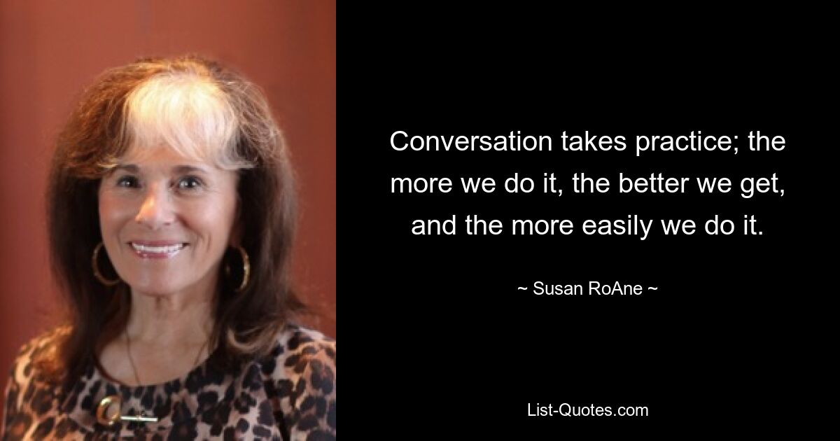 Conversation takes practice; the more we do it, the better we get, and the more easily we do it. — © Susan RoAne