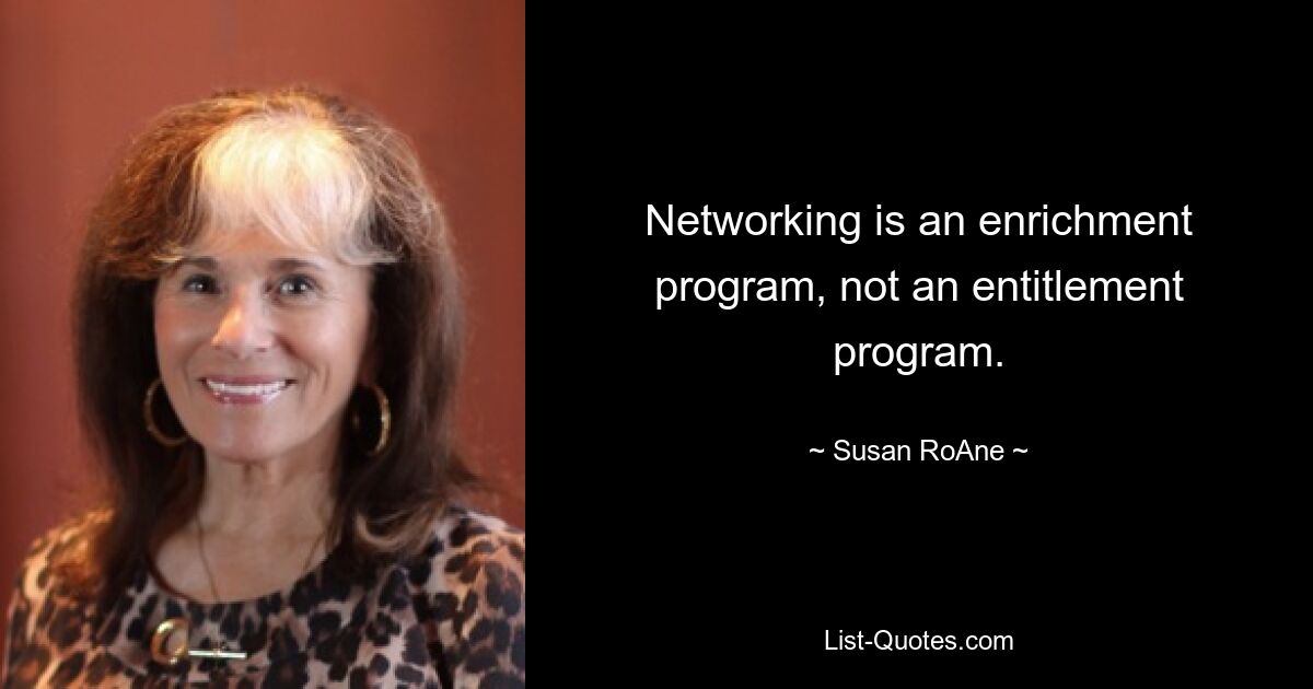 Networking is an enrichment program, not an entitlement program. — © Susan RoAne