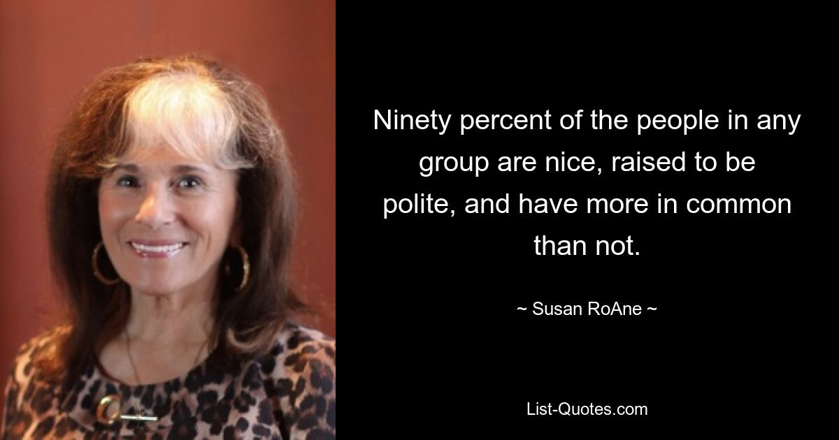 Ninety percent of the people in any group are nice, raised to be polite, and have more in common than not. — © Susan RoAne