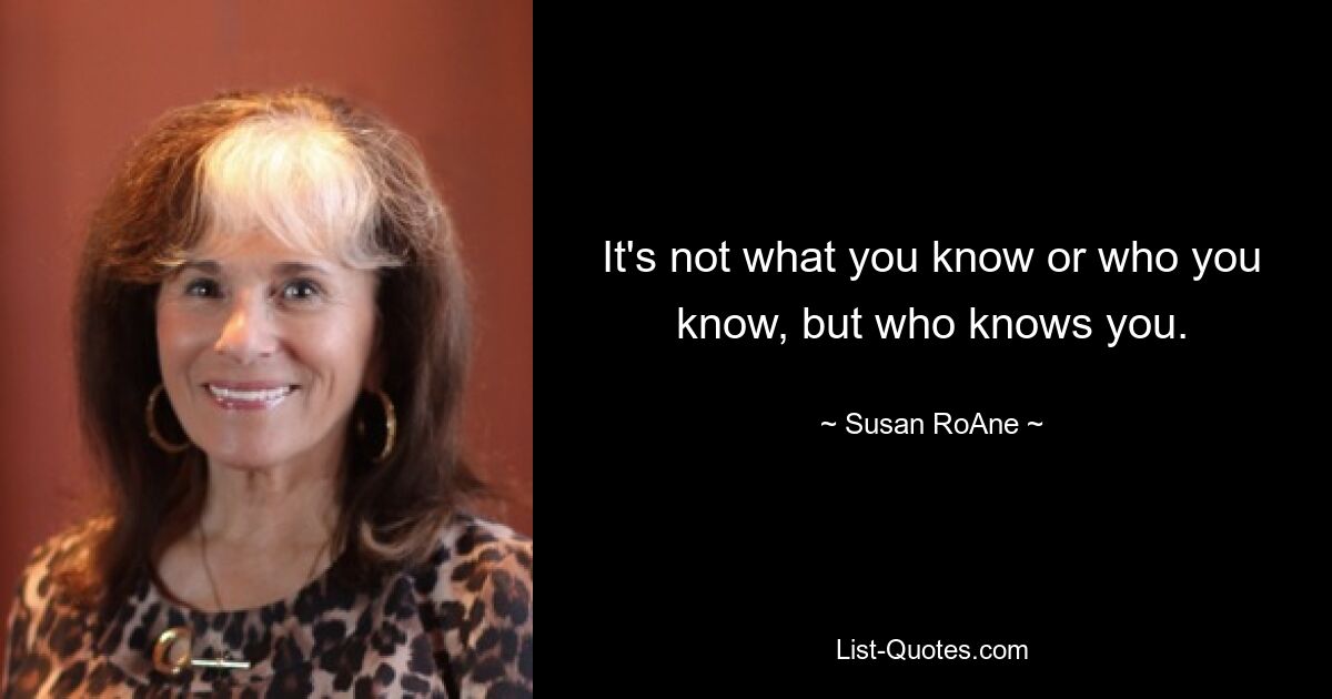 It's not what you know or who you know, but who knows you. — © Susan RoAne