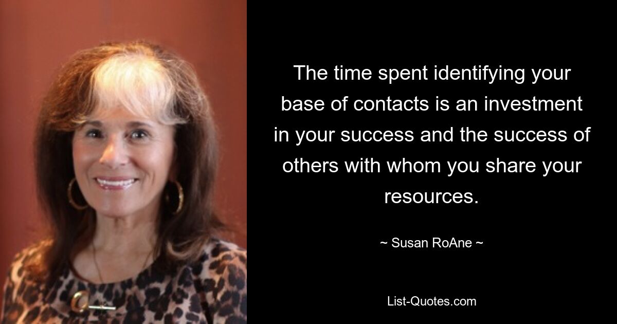 The time spent identifying your base of contacts is an investment in your success and the success of others with whom you share your resources. — © Susan RoAne