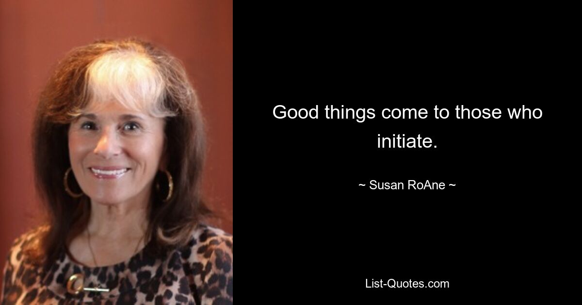 Good things come to those who initiate. — © Susan RoAne