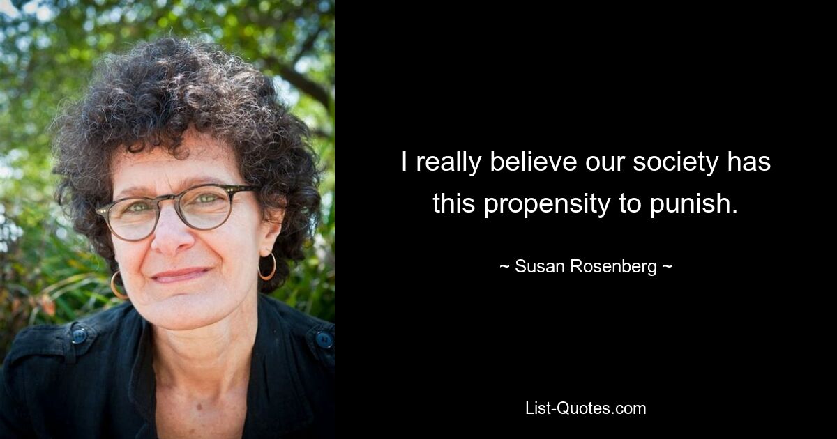 I really believe our society has this propensity to punish. — © Susan Rosenberg