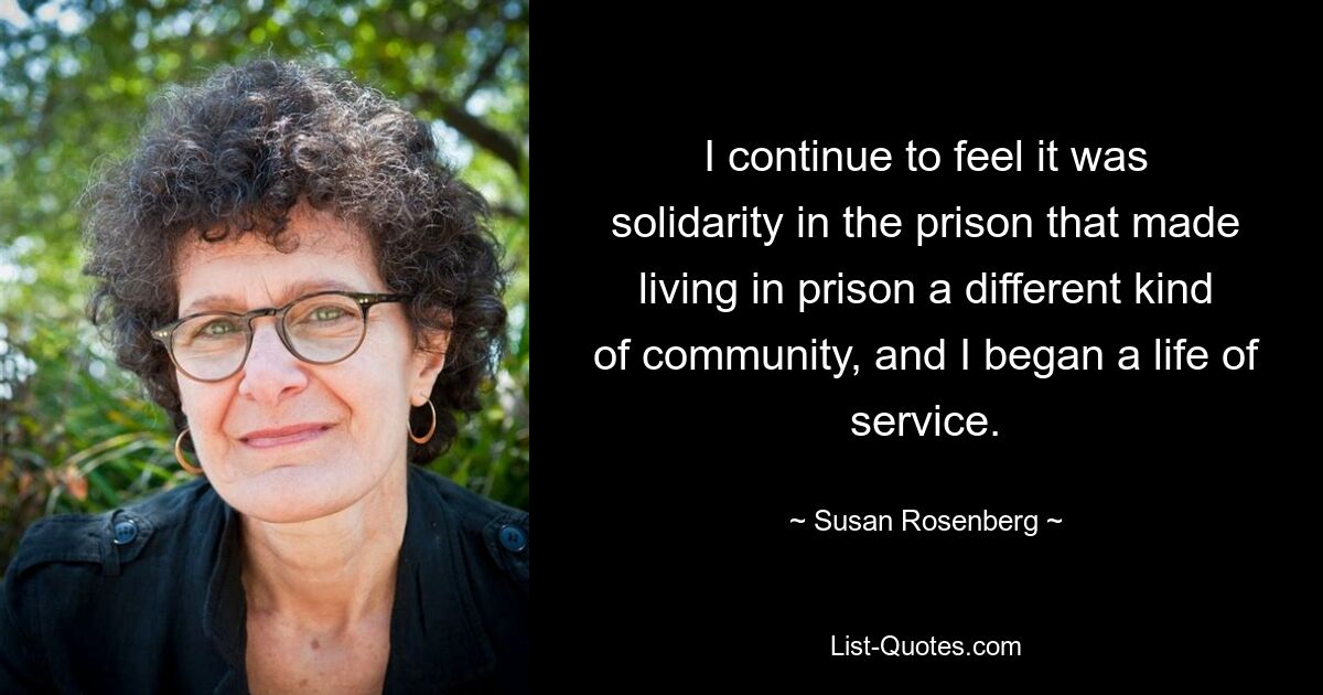 I continue to feel it was solidarity in the prison that made living in prison a different kind of community, and I began a life of service. — © Susan Rosenberg