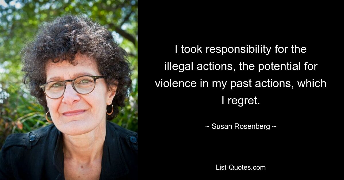 I took responsibility for the illegal actions, the potential for violence in my past actions, which I regret. — © Susan Rosenberg