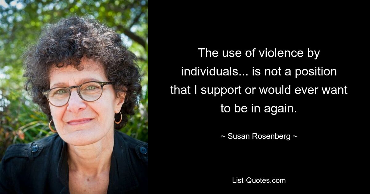 The use of violence by individuals... is not a position that I support or would ever want to be in again. — © Susan Rosenberg