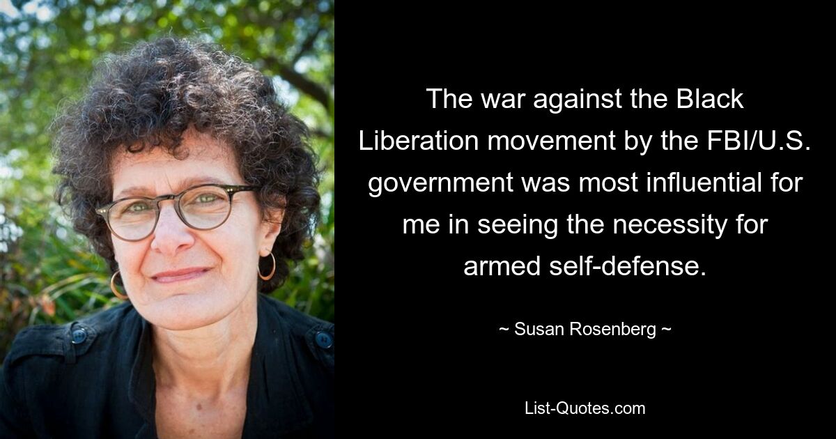 The war against the Black Liberation movement by the FBI/U.S. government was most influential for me in seeing the necessity for armed self-defense. — © Susan Rosenberg