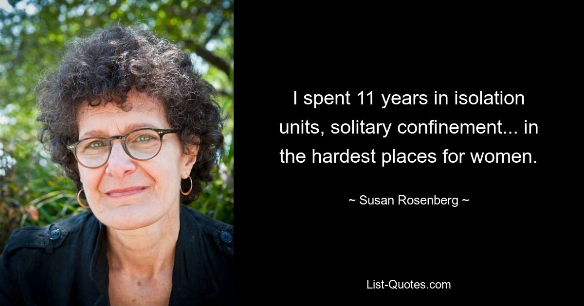 I spent 11 years in isolation units, solitary confinement... in the hardest places for women. — © Susan Rosenberg