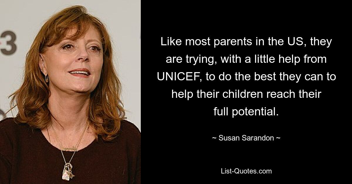 Like most parents in the US, they are trying, with a little help from UNICEF, to do the best they can to help their children reach their full potential. — © Susan Sarandon