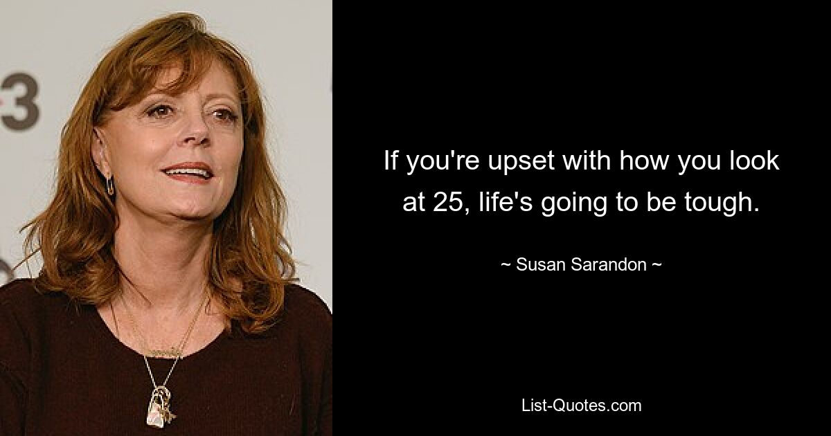 If you're upset with how you look at 25, life's going to be tough. — © Susan Sarandon