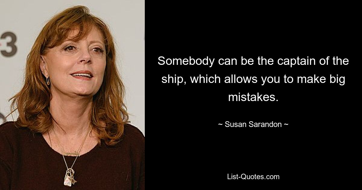 Somebody can be the captain of the ship, which allows you to make big mistakes. — © Susan Sarandon