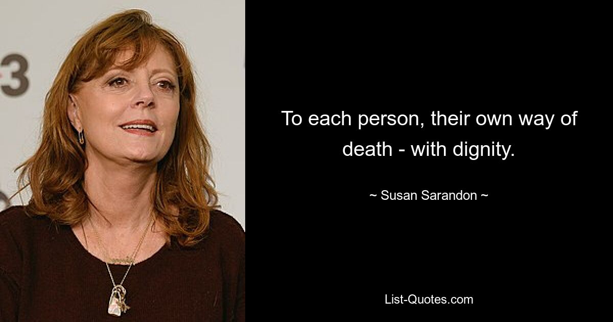 To each person, their own way of death - with dignity. — © Susan Sarandon