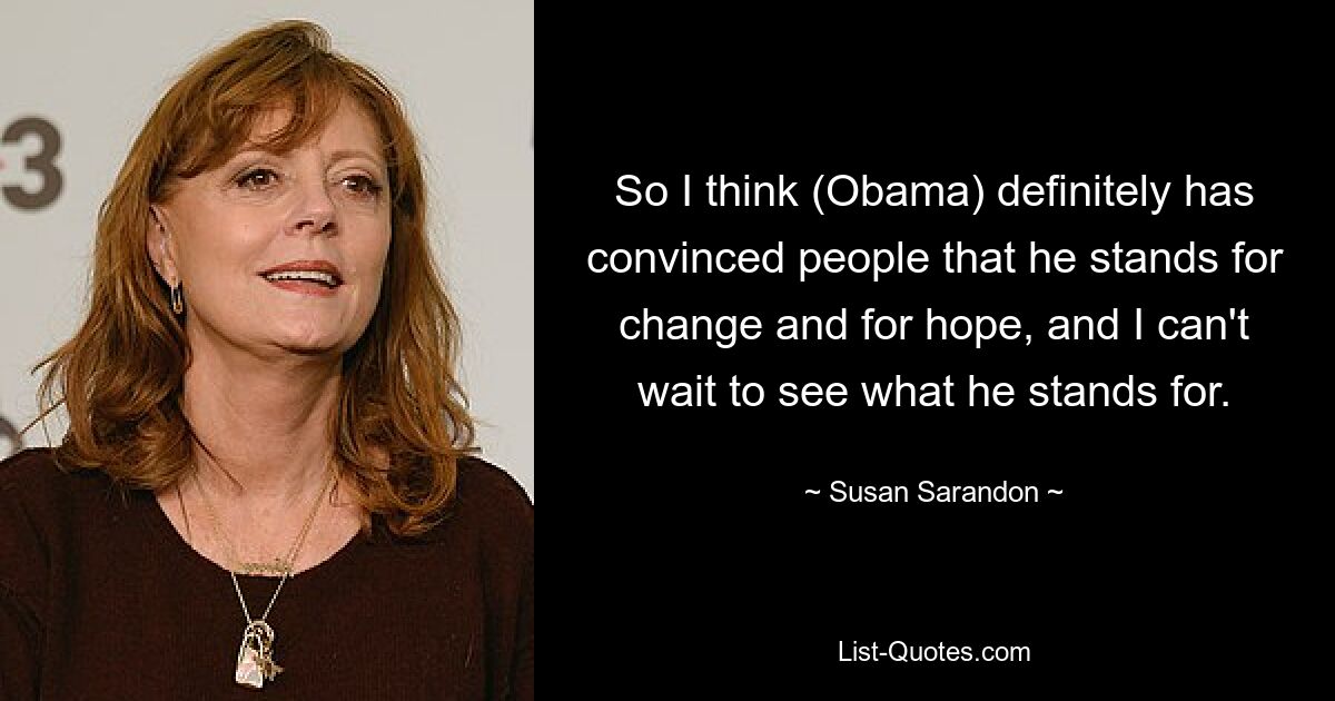 So I think (Obama) definitely has convinced people that he stands for change and for hope, and I can't wait to see what he stands for. — © Susan Sarandon