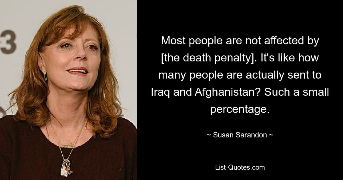 Most people are not affected by [the death penalty]. It's like how many people are actually sent to Iraq and Afghanistan? Such a small percentage. — © Susan Sarandon