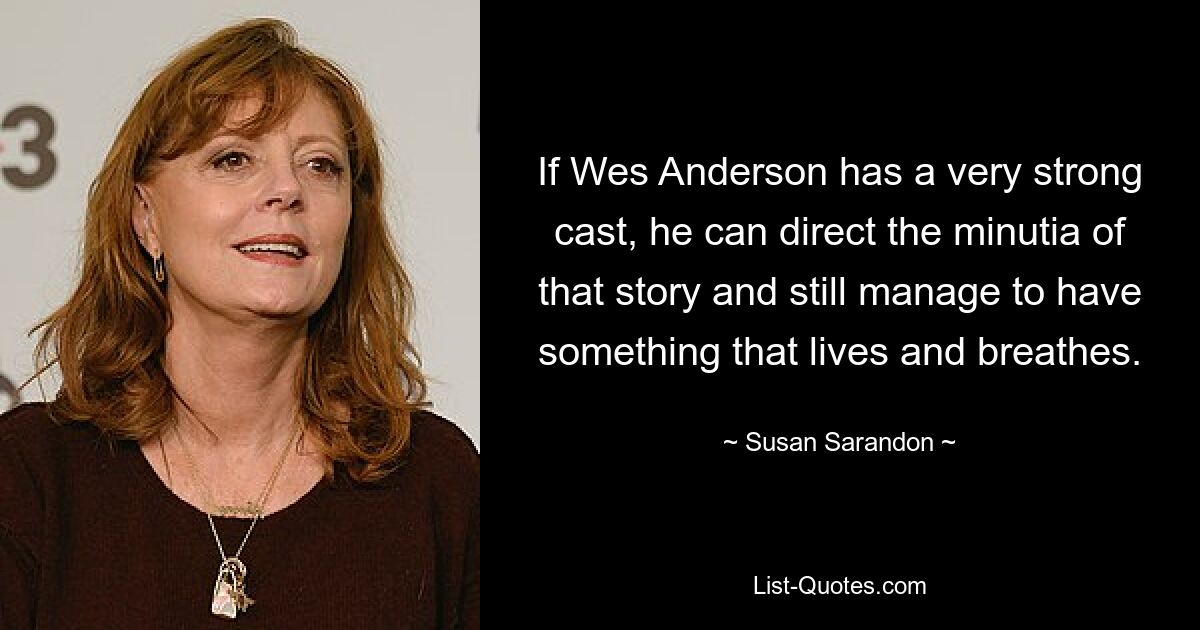 If Wes Anderson has a very strong cast, he can direct the minutia of that story and still manage to have something that lives and breathes. — © Susan Sarandon